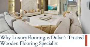 Why LuxuryFlooring is Dubai Trusted Wooden Flooring